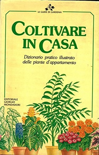 Coltivare in casa. Dizionario pratico illustrato delle piante d' appartamento.