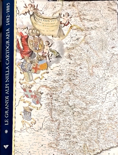 Le grandi Alpi nella cartografia. 1482-1885. Storia della Cartografia Alpina. Vo