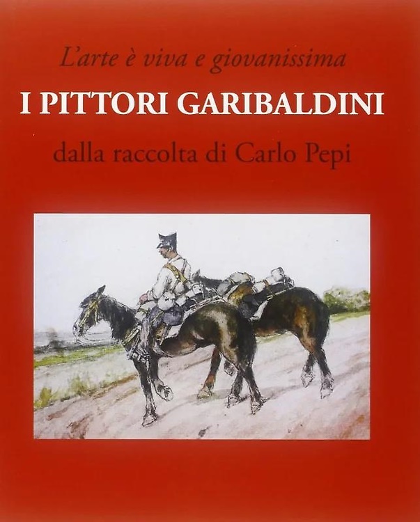 L’Arte è Viva e Giovanissima. I Pittori Garibaldini. dalla Raccolta di Carlo Pep