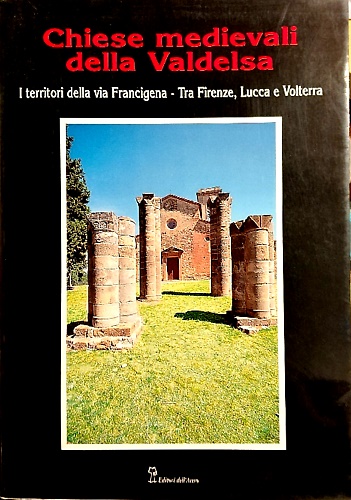 Chiese medievali della Valdelsa. Vol.I:I territori della via Francigena. Tra Fir