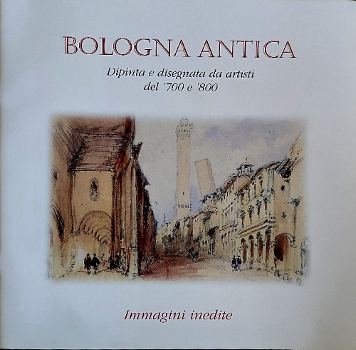 Bologna antica. Dipinta e disegnata da artisti del 700 e 800.